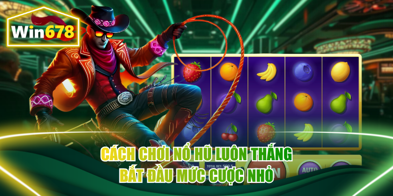 Cách chơi nổ hũ luôn thắng bắt đầu mức cược nhỏ