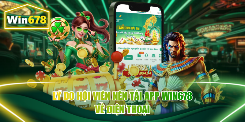 Lý do hội viên nên Tải app Win678 về điện thoại